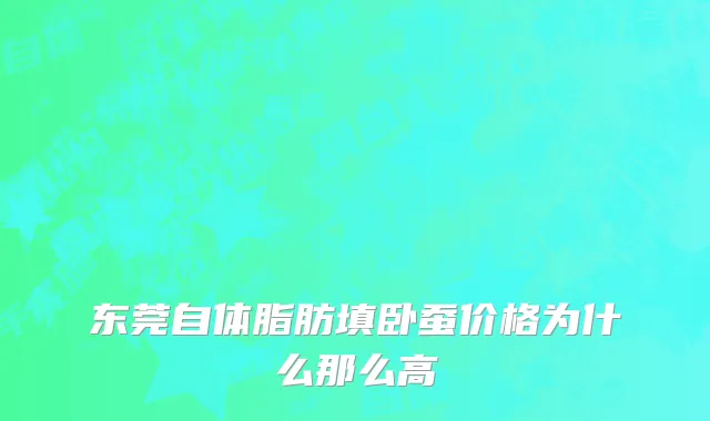 东莞自体脂肪填卧蚕价格为什么那么高