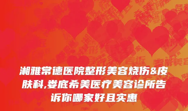 湘雅常德医院整形美容烧伤&皮肤科,娄底希美医疗美容诊所告诉你哪家好且实惠