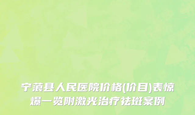 宁蒗县人民医院价格(价目)表惊爆一览附激光治疗祛斑案例