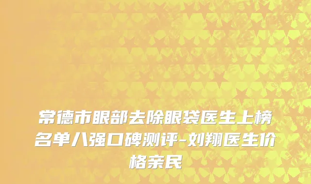 常德市眼部去除眼袋医生上榜名单八强口碑测评-刘翔医生价格亲民