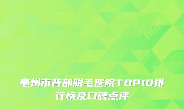 亳州市背部脱毛医院TOP10排行榜及口碑点评
