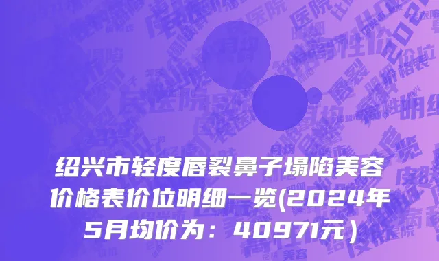 绍兴市轻度唇裂鼻子塌陷美容价格表价位明细一览(2024年5月均价为：40971元）