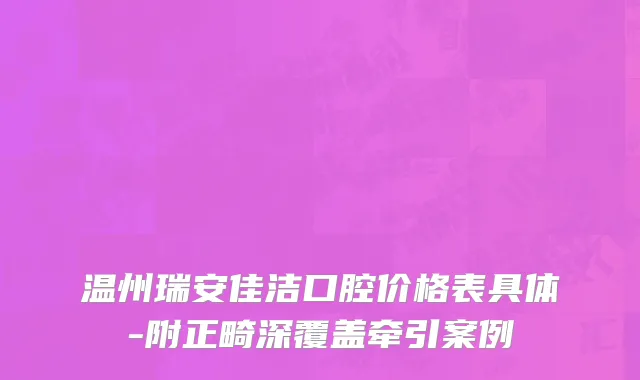 温州瑞安佳洁口腔价格表具体-附正畸深覆盖牵引案例