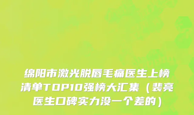 绵阳市激光脱唇毛痛医生上榜清单TOP10强榜大汇集（裴亮医生口碑实力没一个差的）