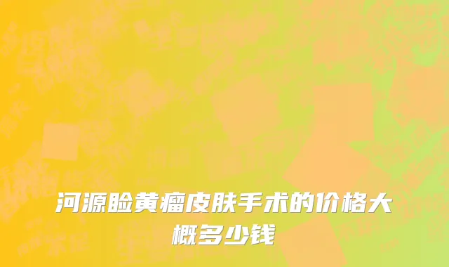 河源睑黄瘤皮肤手术的价格大概多少钱