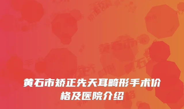 黄石市矫正先天耳畸形手术价格及医院介绍
