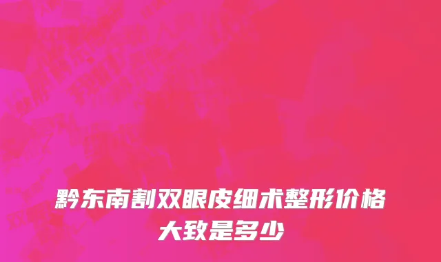 黔东南割双眼皮细术整形价格大致是多少