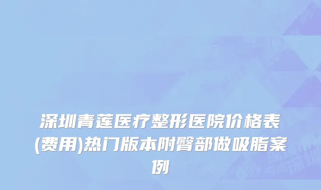 深圳青莲医疗整形医院价格表(费用)热门版本附臀部做吸脂案例