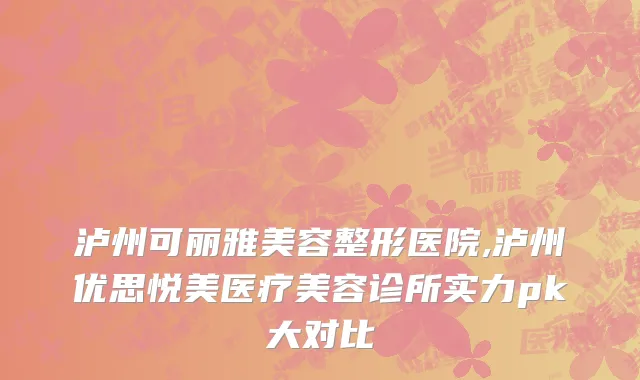 泸州可丽雅美容整形医院,泸州优思悦美医疗美容诊所实力pk大对比
