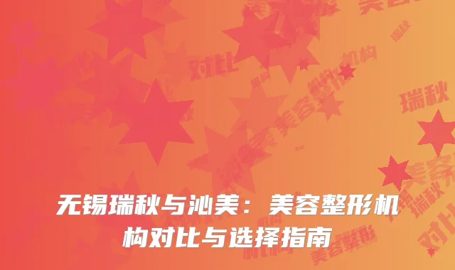 无锡瑞秋与沁美：美容整形机构对比与选择指南