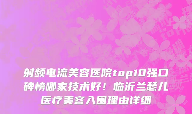 射频电流美容医院top10强口碑榜哪家技术好！临沂兰瑟儿医疗美容入围理由详细