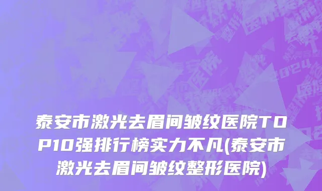 泰安市激光去眉间皱纹医院TOP10强排行榜实力不凡(泰安市激光去眉间皱纹整形医院)