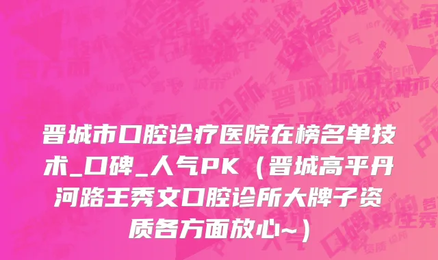 晋城市口腔诊疗医院在榜名单技术_口碑_人气PK（晋城高平丹河路王秀文口腔诊所大牌子资质各方面放心~）