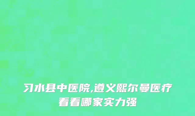 习水县中医院,遵义熙尔曼医疗看看哪家实力强