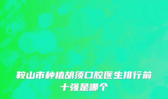 鞍山市种植胡须口腔医生排行前十强是哪个