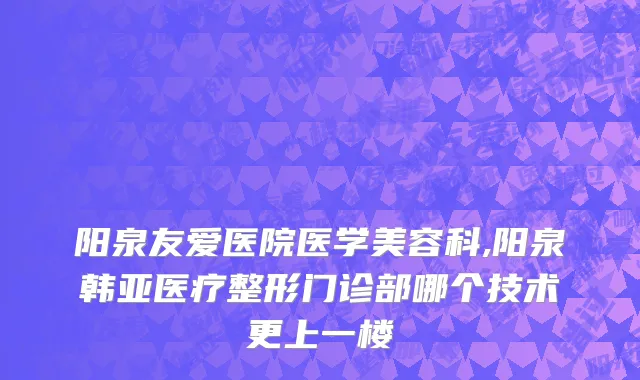 阳泉友爱医院医学美容科,阳泉韩亚医疗整形门诊部哪个技术更上一楼