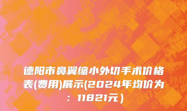 德阳市鼻翼缩小外切手术价格表(费用)展示(2024年均价为：11821元）
