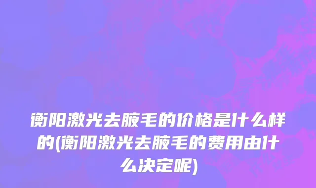 衡阳激光去腋毛的价格是什么样的(衡阳激光去腋毛的费用由什么决定呢)