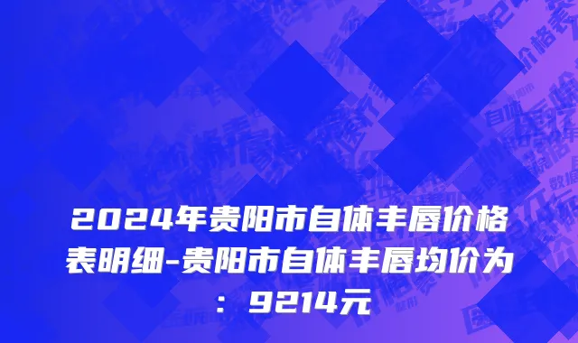 2024年贵阳市自体丰唇价格表明细-贵阳市自体丰唇均价为：9214元