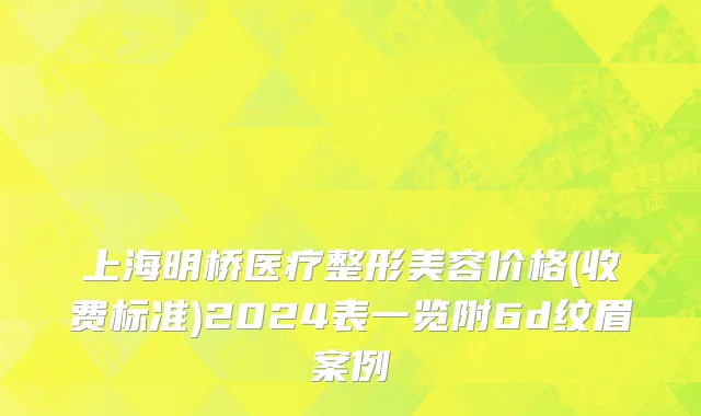 上海明桥医疗整形美容价格(收费标准)2024表一览附6d纹眉案例