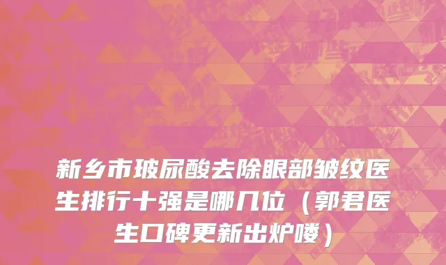 新乡市玻尿酸去除眼部皱纹医生排行十强是哪几位（郭君医生口碑更新出炉喽）