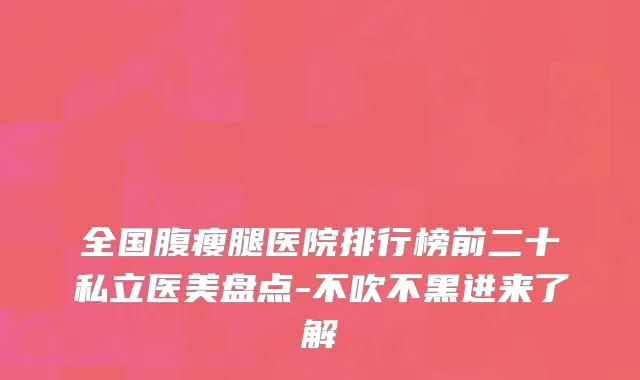 全国腹瘦腿医院排行榜前二十私立医美盘点-不吹不黑进来了解