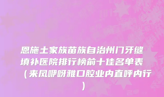 恩施土家族苗族自治州门牙缝填补医院排行榜前十佳名单表（来凤咿呀雅口腔业内直呼内行）
