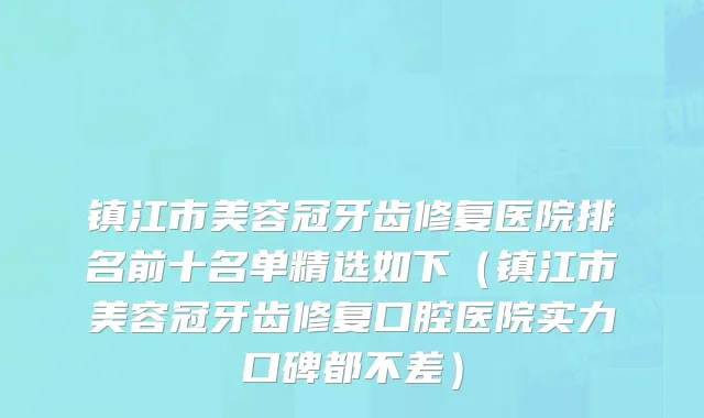 镇江市美容冠牙齿修复医院排名前十名单精选如下（镇江市美容冠牙齿修复口腔医院实力口碑都不差）