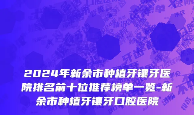 2024年新余市种植牙镶牙医院排名前十位推荐榜单一览-新余市种植牙镶牙口腔医院