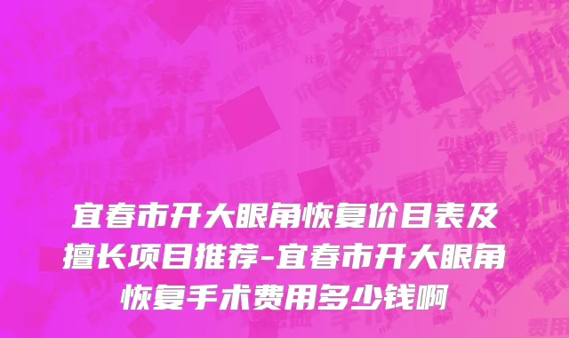 宜春市开大眼角恢复价目表及擅长项目推荐-宜春市开大眼角恢复手术费用多少钱啊