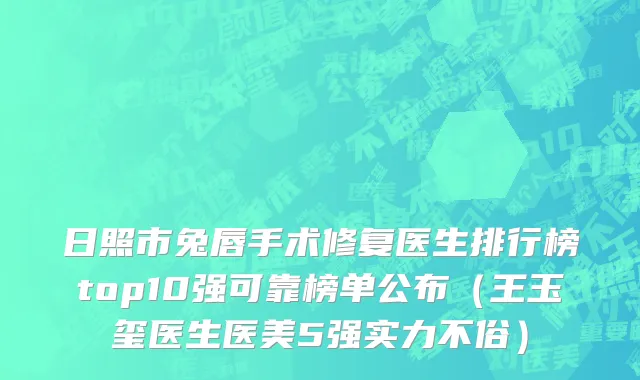 日照市兔唇手术修复医生排行榜top10强可靠榜单公布（王玉玺医生医美5强实力不俗）