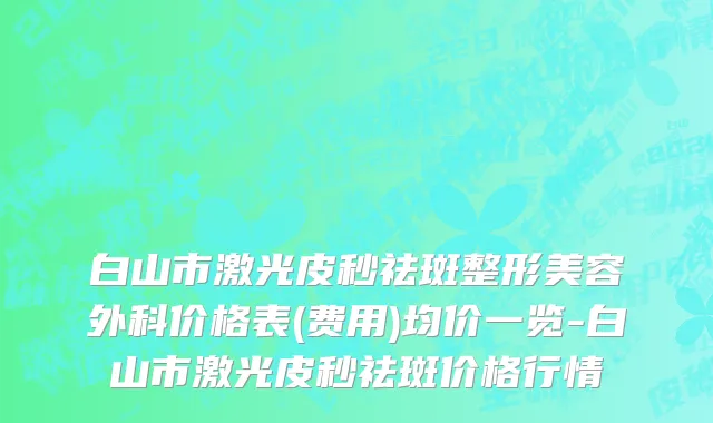 白山市激光皮秒祛斑整形美容外科价格表(费用)均价一览-白山市激光皮秒祛斑价格行情