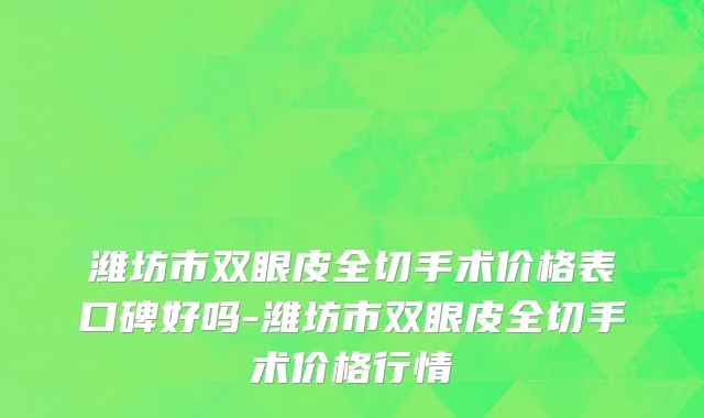 潍坊市双眼皮全切手术价格表口碑好吗-潍坊市双眼皮全切手术价格行情