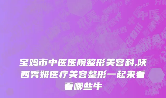 宝鸡市中医医院整形美容科,陕西秀妍医疗美容整形一起来看看哪些牛