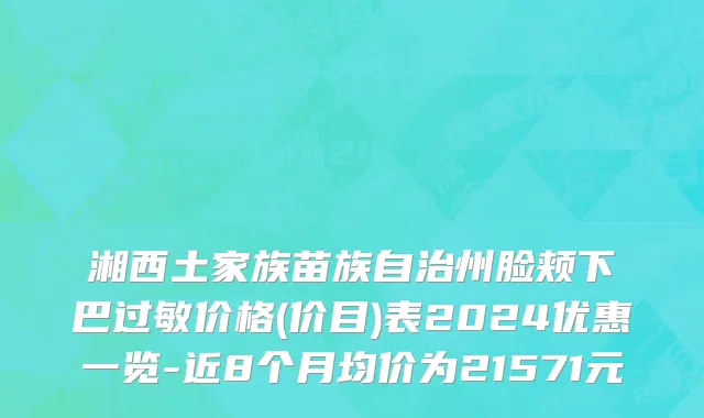 湘西土家族苗族自治州脸颊下巴过敏价格(价目)表2024优惠一览-近8个月均价为21571元