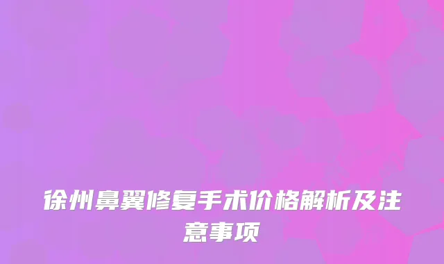 徐州鼻翼修复手术价格解析及注意事项