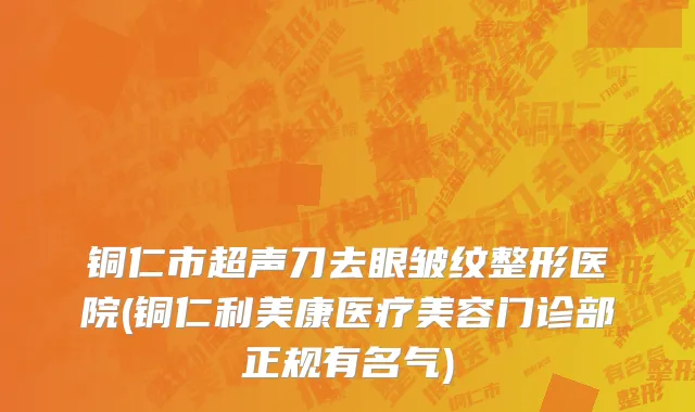 铜仁市超声刀去眼皱纹整形医院(铜仁利美康医疗美容门诊部正规有名气)