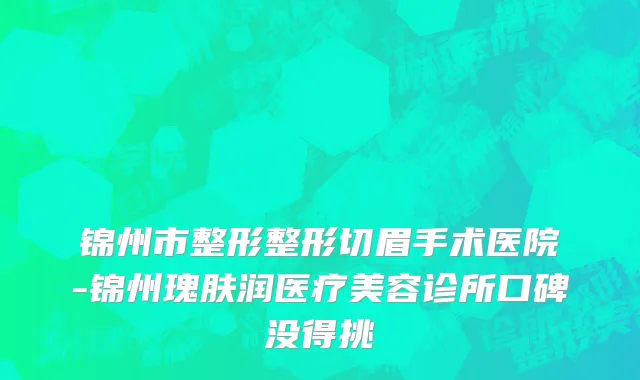 锦州市整形整形切眉手术医院-锦州瑰肤润医疗美容诊所口碑没得挑