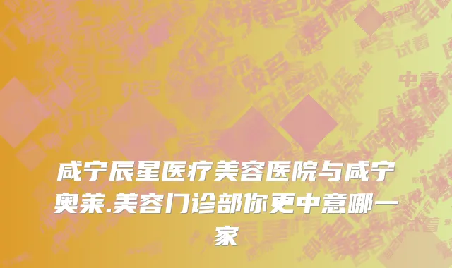 咸宁辰星医疗美容医院与咸宁奥莱.美容门诊部你更中意哪一家