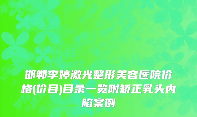 邯郸李婷激光整形美容医院价格(价目)目录一览附矫正乳头内陷案例