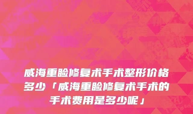 威海重睑修复术手术整形价格多少「威海重睑修复术手术的手术费用是多少呢」