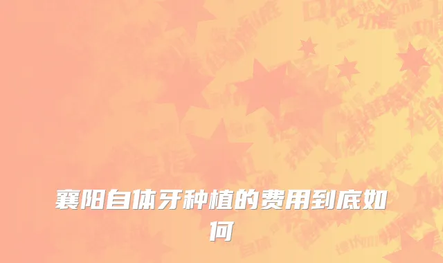 襄阳自体牙种植的费用到底如何