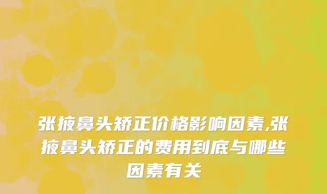 张掖鼻头矫正价格影响因素,张掖鼻头矫正的费用到底与哪些因素有关