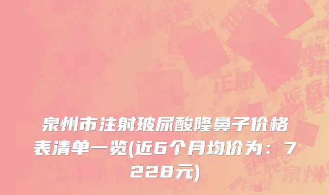 泉州市注射玻尿酸隆鼻子价格表清单一览(近6个月均价为：7228元)