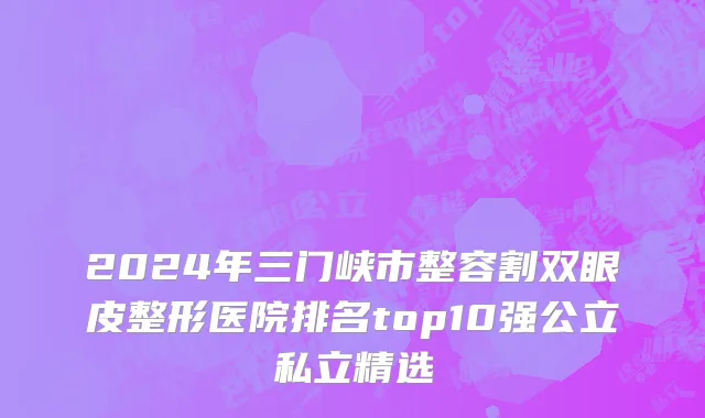 2024年三门峡市整容割双眼皮整形医院排名top10强公立私立精选