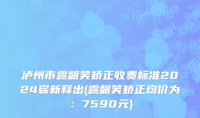 泸州市露龈笑矫正收费标准2024崭新释出(露龈笑矫正均价为：7590元)