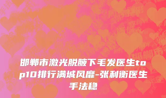 邯郸市激光脱腋下毛发医生top10排行满城风靡-张利衡医生手法稳