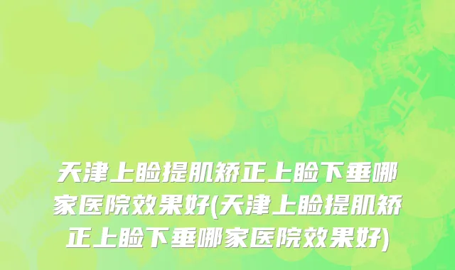 天津上睑提肌矫正上睑下垂哪家医院效果好(天津上睑提肌矫正上睑下垂哪家医院效果好)