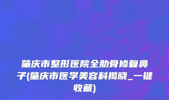肇庆市整形医院全肋骨修复鼻子(肇庆市医学美容科揭晓_一键收藏)