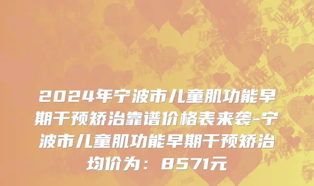 2024年宁波市儿童肌功能早期干预矫治靠谱价格表来袭-宁波市儿童肌功能早期干预矫治均价为：8571元